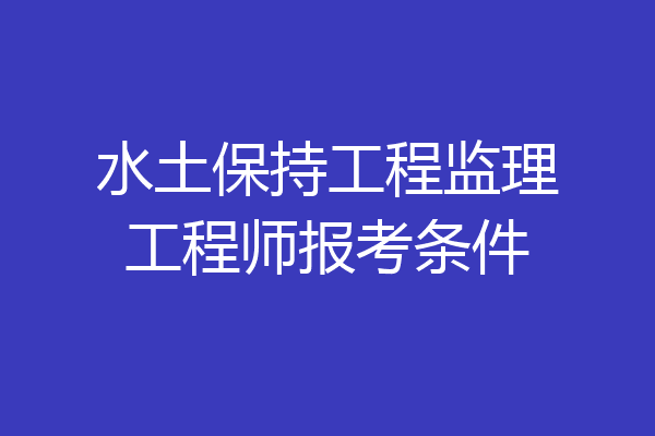 水土保持工程监理工程师报考条件