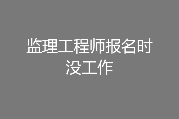 监理工程师报名时没工作
