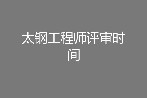 太钢工程师评审时间