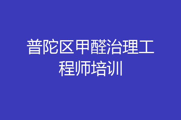 普陀区甲醛治理工程师培训