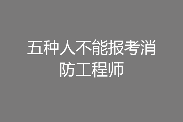 五种人不能报考消防工程师