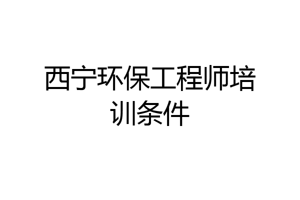 西宁环保工程师培训条件