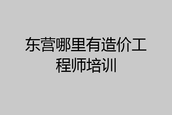 东营哪里有造价工程师培训