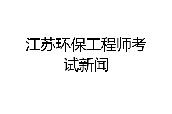江苏环保工程师考试新闻