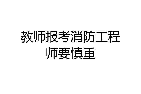 教师报考消防工程师要慎重