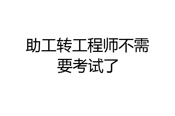 助工转工程师不需要考试了