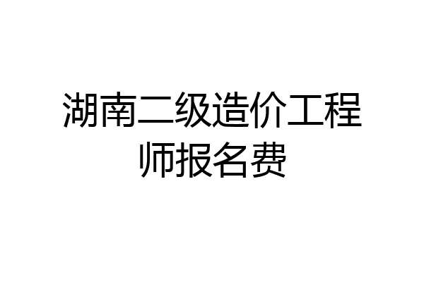 湖南二级造价工程师报名费