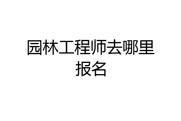 园林工程师去哪里报名