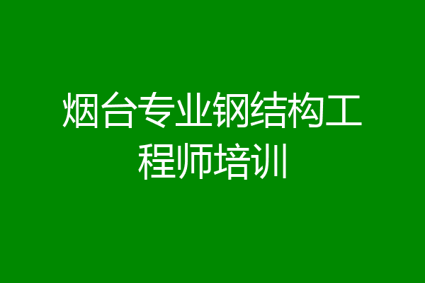 烟台专业钢结构工程师培训