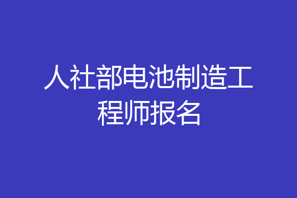 人社部电池制造工程师报名