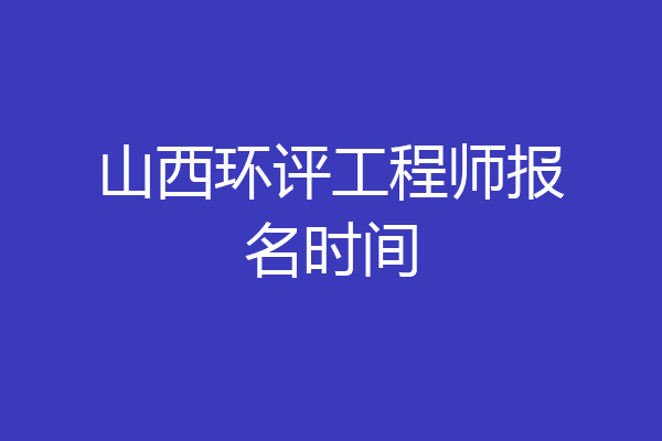 山西环评工程师报名时间