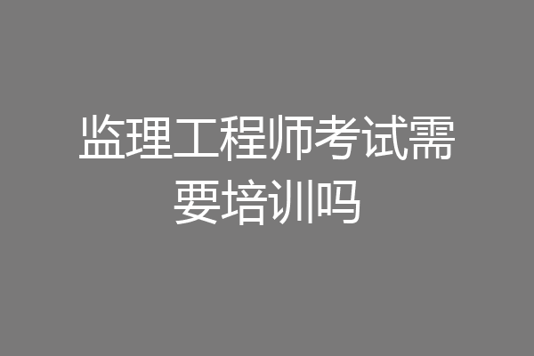 监理工程师考试需要培训吗