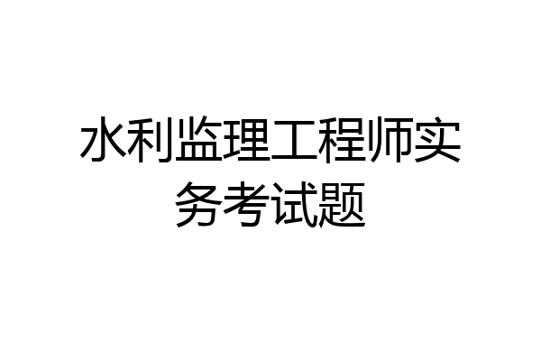 水利监理工程师实务考试题