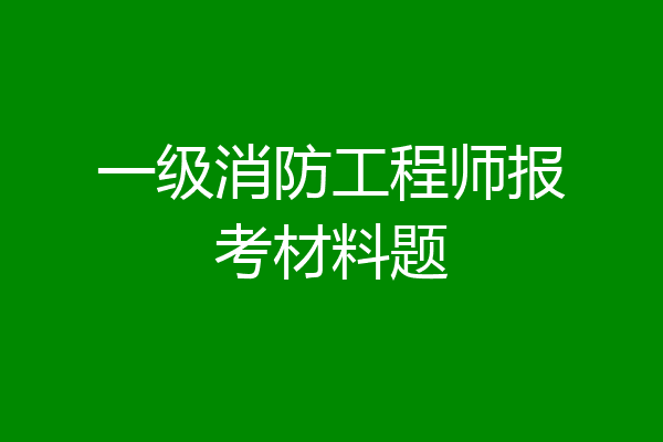 一级消防工程师报考材料题