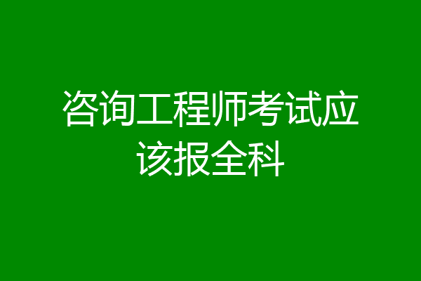 咨询工程师考试应该报全科