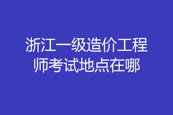 浙江一级造价工程师考试地点在哪
