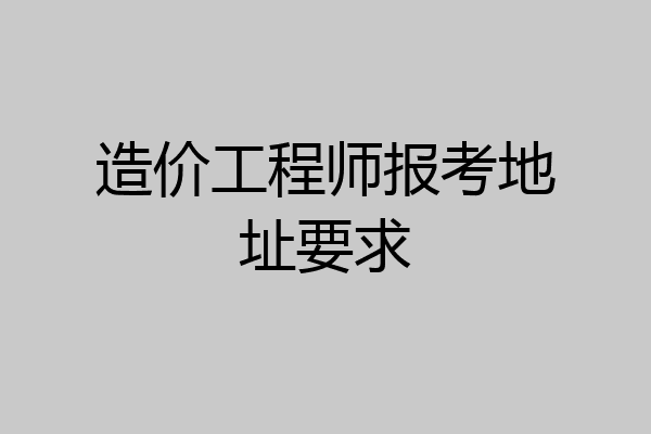造价工程师报考地址要求