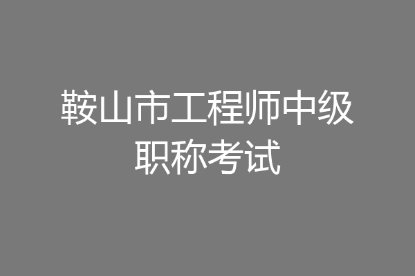 鞍山市工程师中级职称考试
