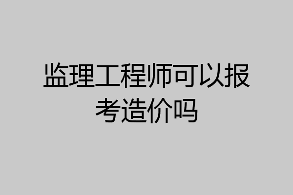 监理工程师可以报考造价吗