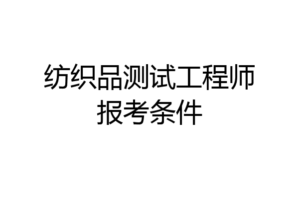 纺织品测试工程师报考条件