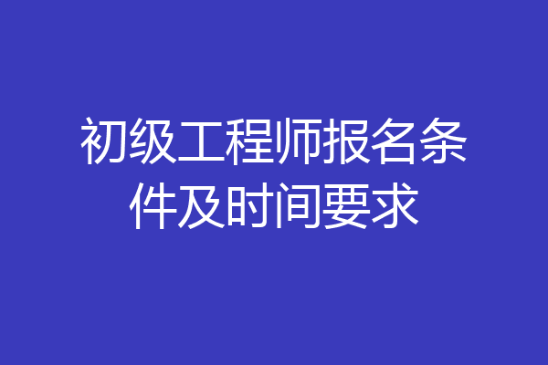 初级工程师报名条件及时间要求