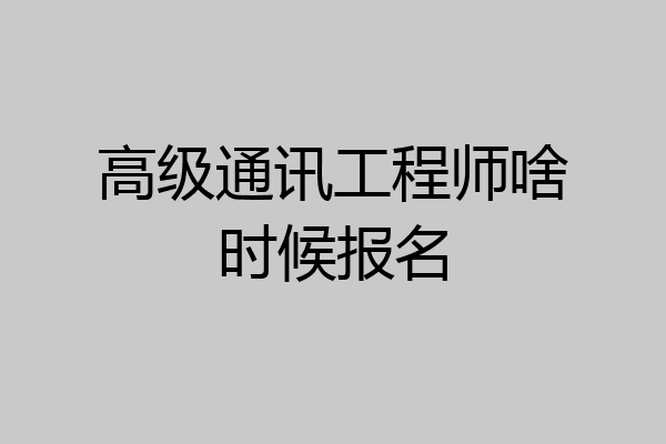 高级通讯工程师啥时候报名