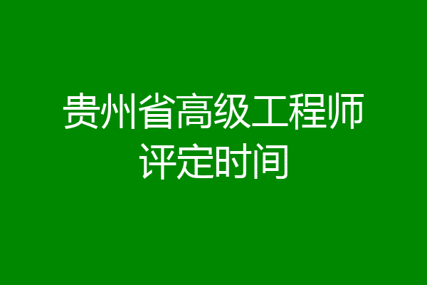 贵州省高级工程师评定时间