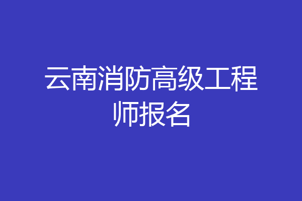 云南消防高级工程师报名