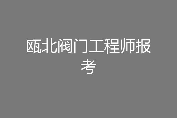 瓯北阀门工程师报考