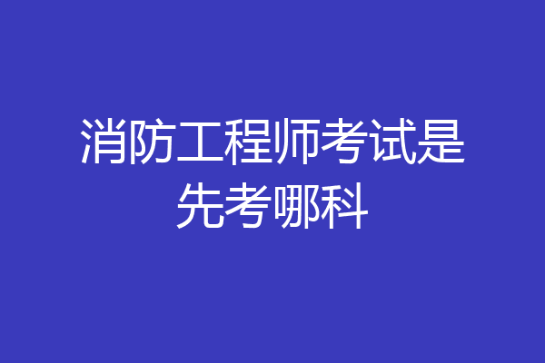 消防工程师考试是先考哪科