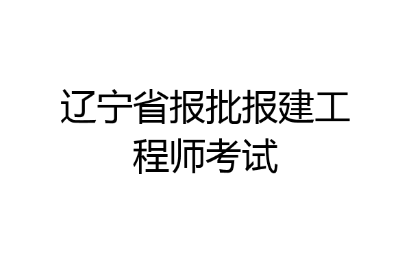 辽宁省报批报建工程师考试