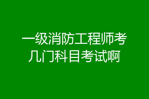一级消防工程师考几门科目考试啊