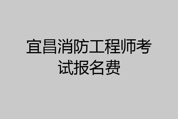 宜昌消防工程师考试报名费