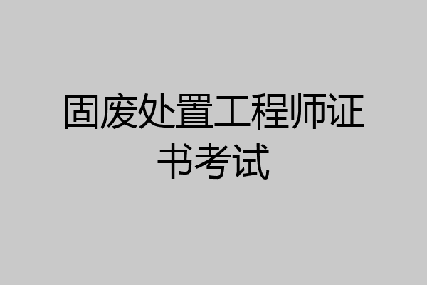 固废处置工程师证书考试