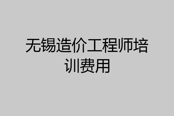 无锡造价工程师培训费用