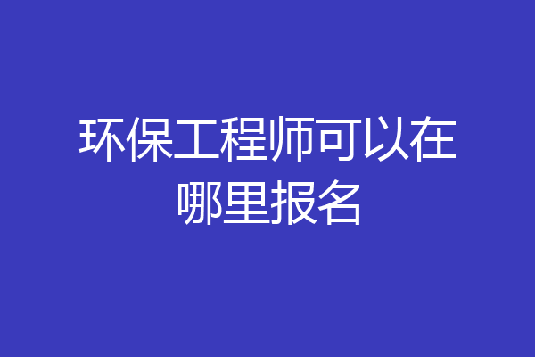 环保工程师可以在哪里报名