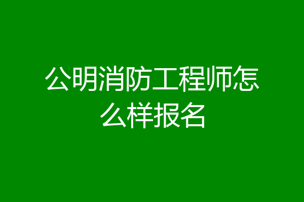 公明消防工程师怎么样报名