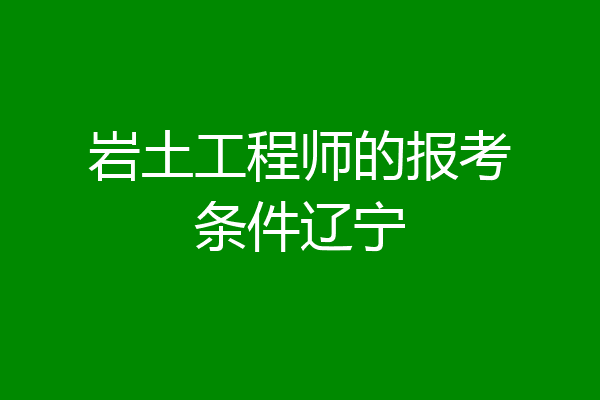 岩土工程师的报考条件辽宁