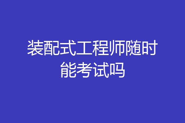装配式工程师随时能考试吗
