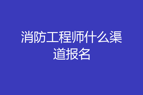 消防工程师什么渠道报名