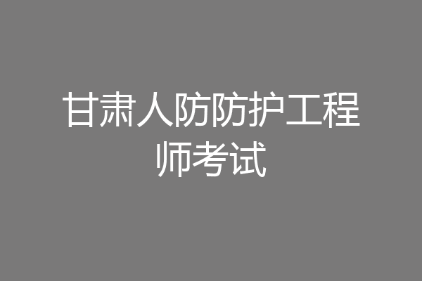 甘肃人防防护工程师考试
