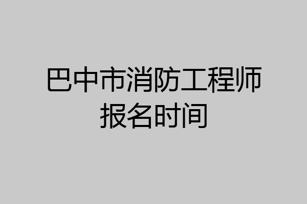 巴中市消防工程师报名时间