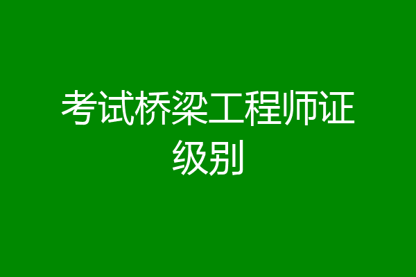 考试桥梁工程师证级别