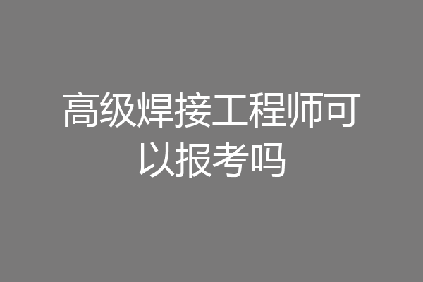 高级焊接工程师可以报考吗
