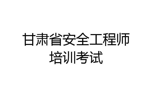 甘肃省安全工程师培训考试