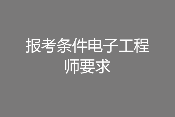 报考条件电子工程师要求