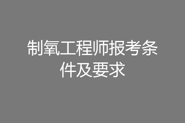 制氧工程师报考条件及要求
