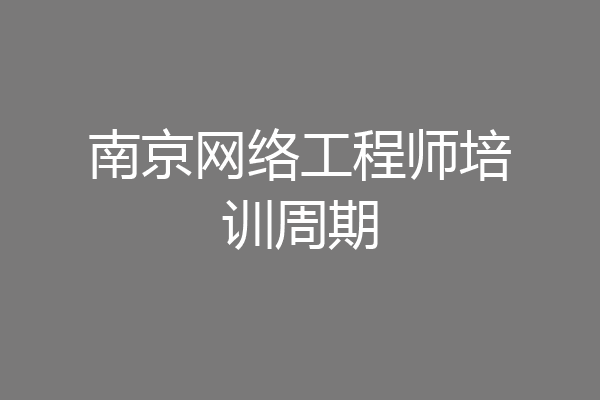 南京网络工程师培训周期