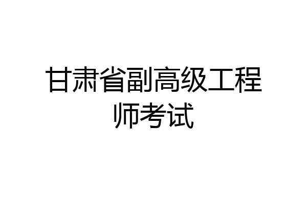 甘肃省副高级工程师考试