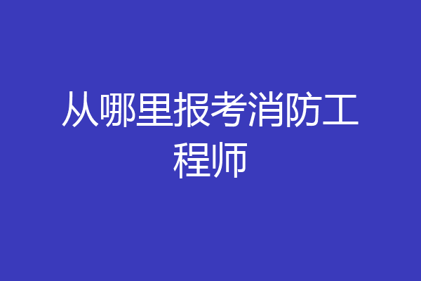 从哪里报考消防工程师